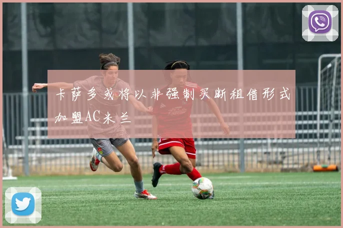 卡萨多或将以非强制买断租借形式加盟AC米兰