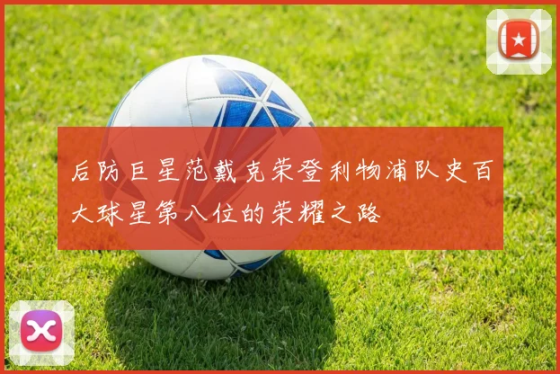 后防巨星范戴克荣登利物浦队史百大球星第八位的荣耀之路