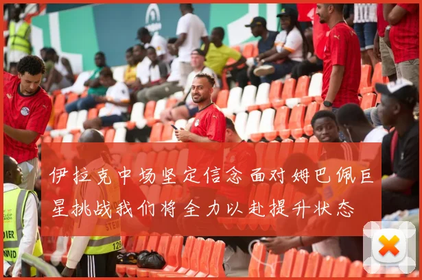 伊拉克中场坚定信念面对姆巴佩巨星挑战我们将全力以赴提升状态