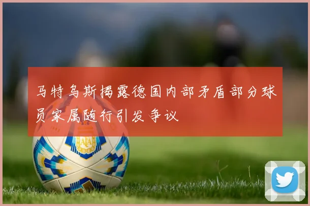 马特乌斯揭露德国内部矛盾部分球员家属随行引发争议