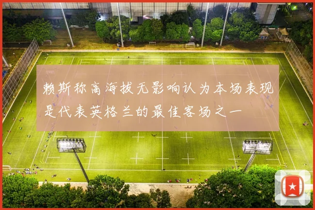 赖斯称高海拔无影响认为本场表现是代表英格兰的最佳客场之一