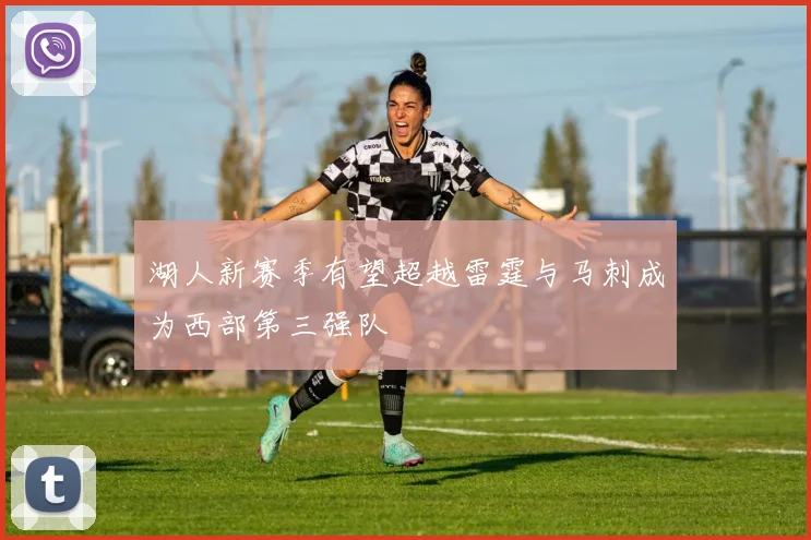 湖人新赛季有望超越雷霆与马刺成为西部第三强队