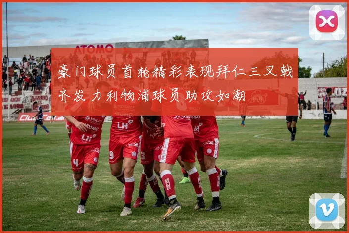 豪门球员首轮精彩表现拜仁三叉戟齐发力利物浦球员助攻如潮