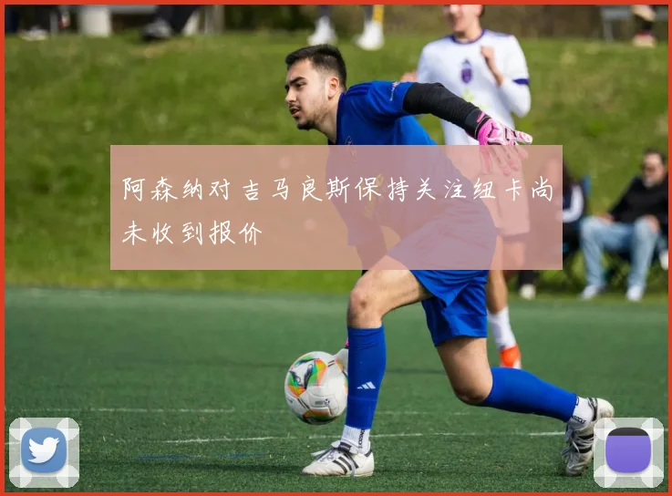 阿森纳对吉马良斯保持关注纽卡尚未收到报价