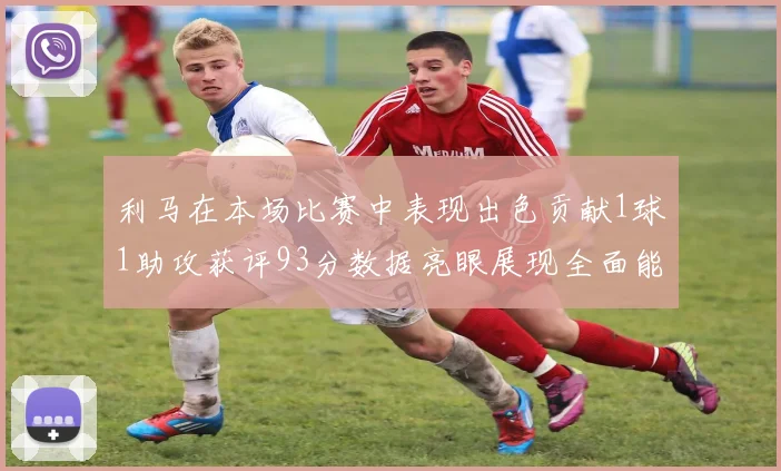 利马在本场比赛中表现出色贡献1球1助攻获评93分数据亮眼展现全面能力