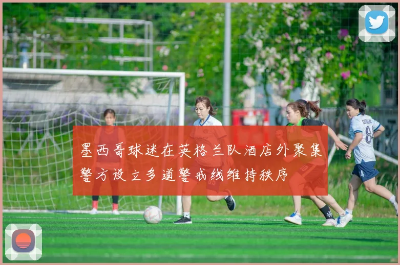 墨西哥球迷在英格兰队酒店外聚集警方设立多道警戒线维持秩序