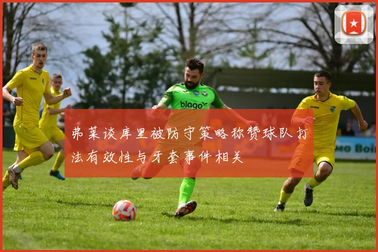 弗莱谈库里被防守策略称赞球队打法有效性与牙套事件相关