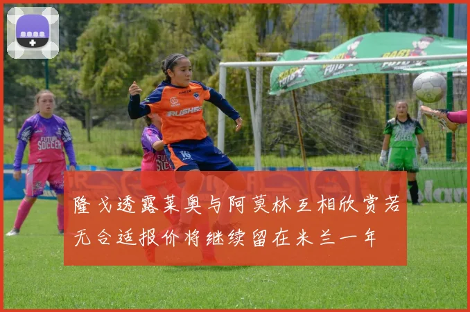 隆戈透露莱奥与阿莫林互相欣赏若无合适报价将继续留在米兰一年