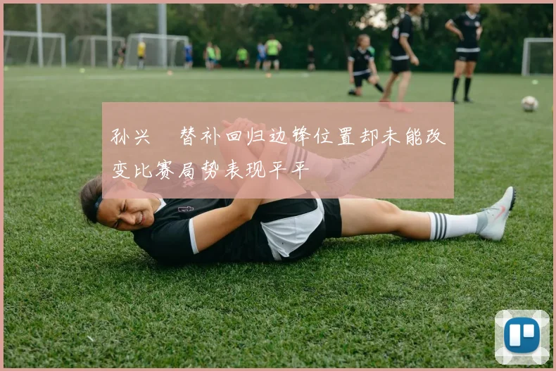 孙兴慜替补回归边锋位置却未能改变比赛局势表现平平