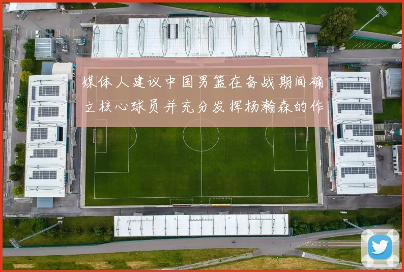 媒体人建议中国男篮在备战期间确立核心球员并充分发挥杨瀚森的作用