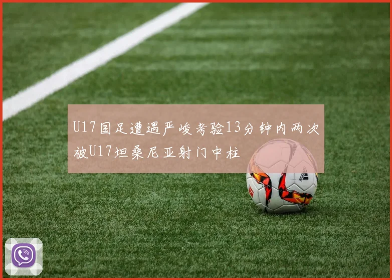 U17国足遭遇严峻考验13分钟内两次被U17坦桑尼亚射门中柱