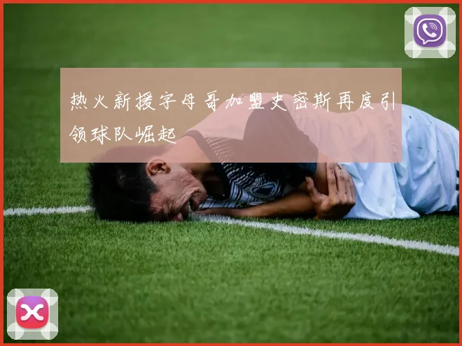 热火新援字母哥加盟史密斯再度引领球队崛起
