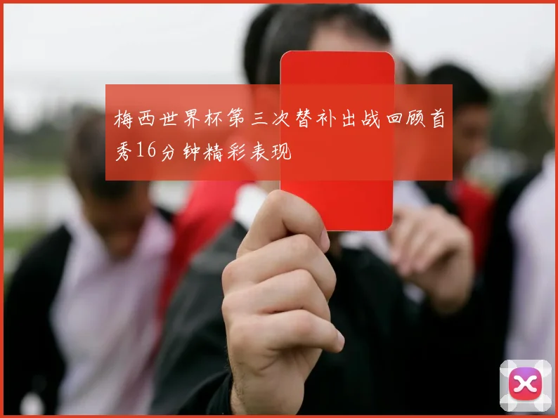 梅西世界杯第三次替补出战回顾首秀16分钟精彩表现